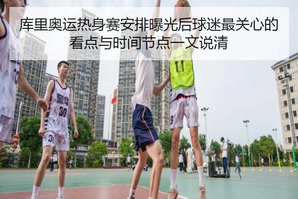 库里奥运热身赛安排曝光后球迷最关心的看点与时间节点一文说清